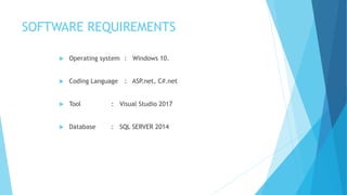 SOFTWARE REQUIREMENTS
 Operating system : Windows 10.
 Coding Language : ASP.net, C#.net
 Tool : Visual Studio 2017
 Database : SQL SERVER 2014
 