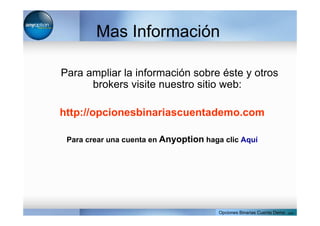 Mas Información
Para ampliar la información sobre éste y otros
brokers visite nuestro sitio web:
http://opcionesbinariascuentademo.com
Para crear una cuenta en Anyoption haga clic Aquí
Opciones Binarias Cuenta Demo . com
 