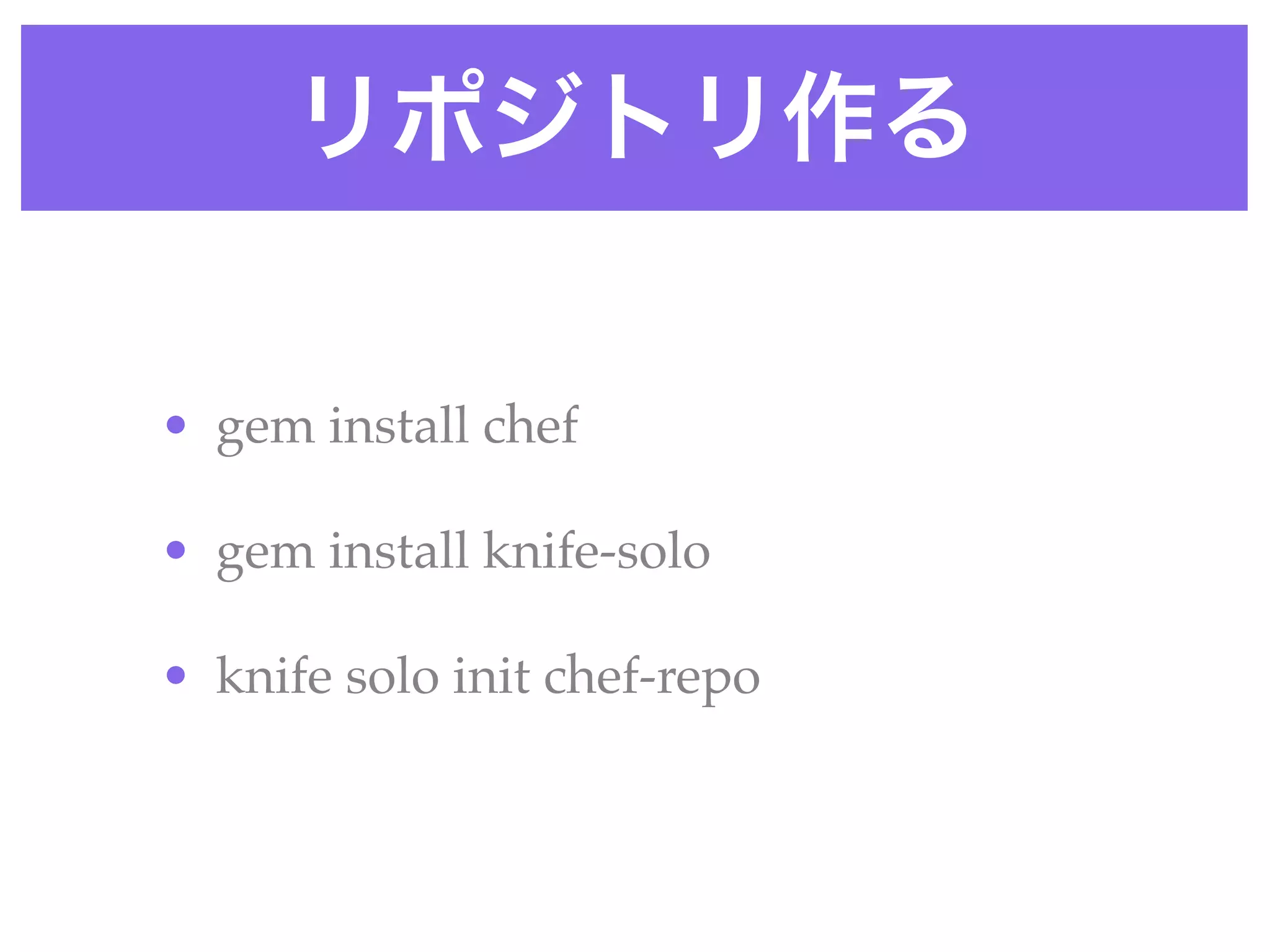リポジトリ作る
• gem install chef 
• gem install knife-solo 
• knife solo init chef-repo
 
