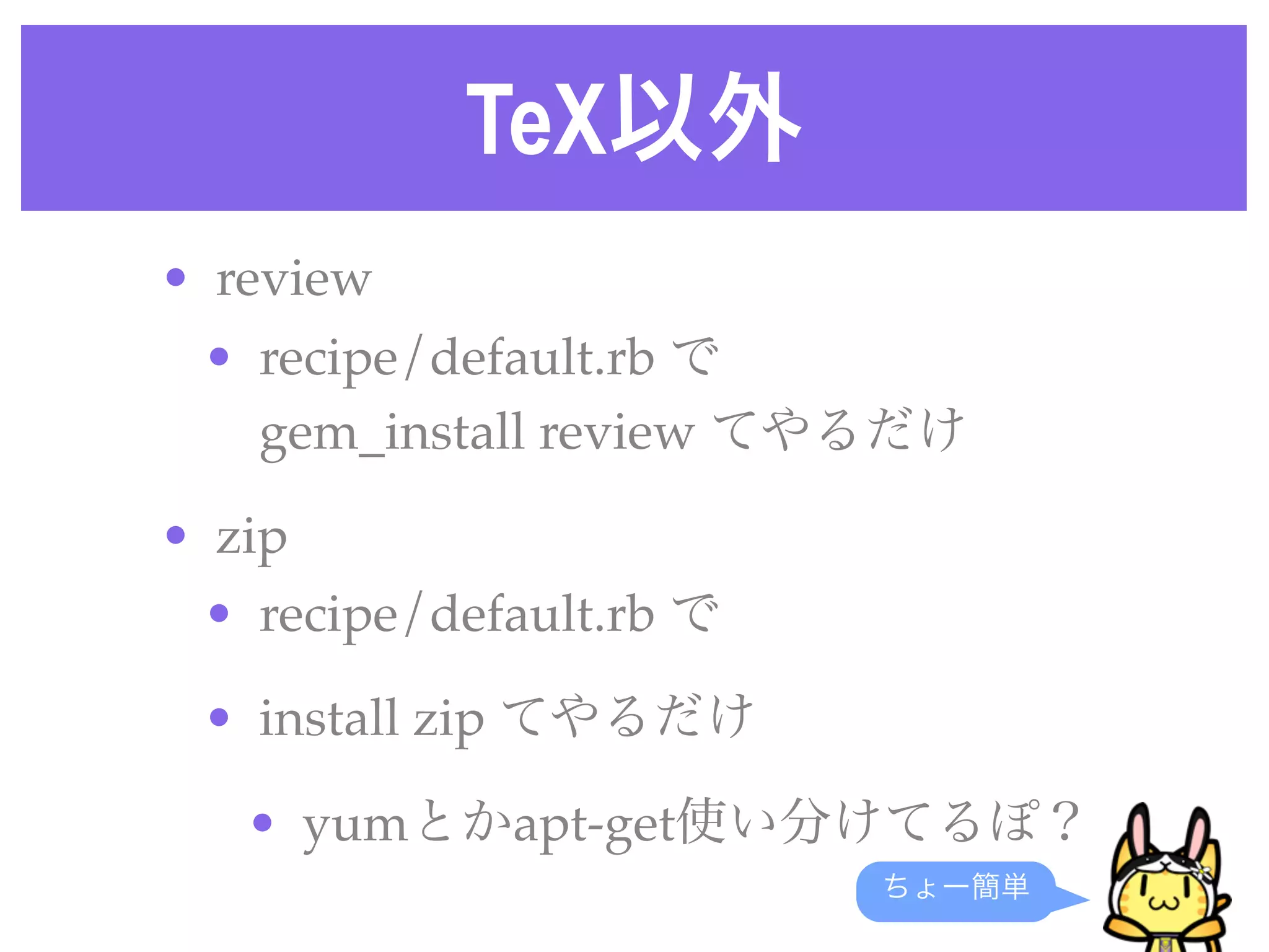 TeX以外
• review
• recipe/default.rb で
gem_install review てやるだけ
• zip
• recipe/default.rb で
• install zip てやるだけ
• yumとかapt-get使い分けてるぽ？
ちょー簡単
 