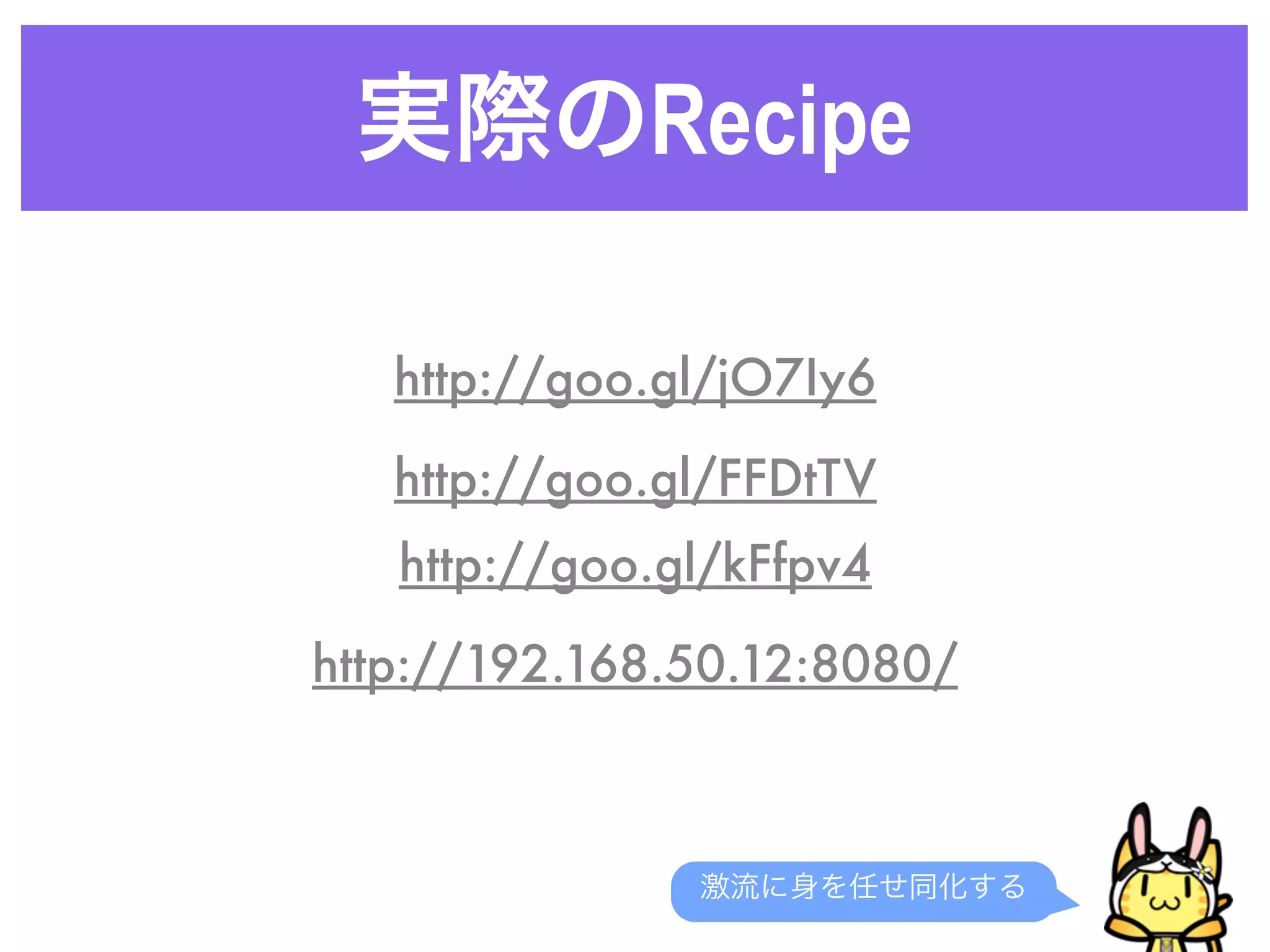 実際のRecipe
激流に身を任せ同化する
http://goo.gl/jO7Iy6
http://goo.gl/FFDtTV
http://goo.gl/kFfpv4
http://192.168.50.12:8080/
 