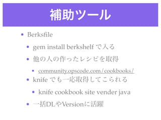 補助ツール
• Berksﬁle 
• gem install berkshelf で入る
• 他の人の作ったレシピを取得
• community.opscode.com/cookbooks/
• knife でも一応取得してこられる
• kn...
