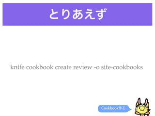 とりあえず
knife cookbook create review -o site-cookbooks
Cookbook作る
 