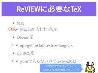 ReVIEWに必要なTeX
• Mac
• MacTeX 入れればOK
• Debian系
• apt-get install texlive-lang-cjk 
• CentOS系
• yumで入らないのでtexlive2013
@narus...