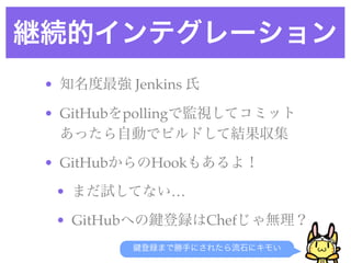 継続的インテグレーション
• 知名度最強 Jenkins 氏
• GitHubをpollingで監視してコミット
あったら自動でビルドして結果収集
• GitHubからのHookもあるよ！
• まだ試してない…
• GitHubへの 登録はCh...