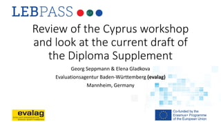 Review of the Cyprus workshop
and look at the current draft of
the Diploma Supplement
Georg Seppmann & Elena Gladkova
Evaluationsagentur Baden-Württemberg (evalag)
Mannheim, Germany
 