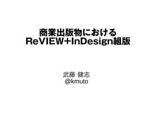商業出版物における
ReVIEW+InDesign組版
武藤 健志
@kmuto

 