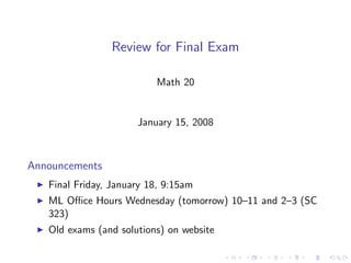 Review for Final Exam

                          Math 20


                      January 15, 2008



Announcements
   Final Friday, January 18, 9:15am
   ML Oﬃce Hours Wednesday (tomorrow) 10–11 and 2–3 (SC
   323)
   Old exams (and solutions) on website