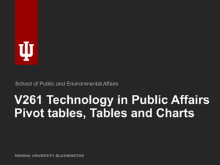 V261 Technology in Public Affairs
Pivot tables, Tables and Charts
INDIANA UNIVERSITY BLOOMINGTON
School of Public and Environmental Affairs
 