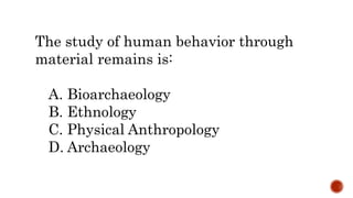 The study of human behavior through
material remains is:
A. Bioarchaeology
B. Ethnology
C. Physical Anthropology
D. Archaeology
 