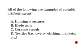 All of the following are examples of portable
artifacts except:
A. Housing structures
B. Blade tools
C. Ceramic vessels
D. Textiles (i.e. jewelry, clothing, blankets,
etc.)
 