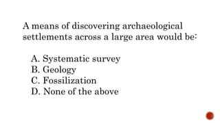 A means of discovering archaeological
settlements across a large area would be:
A. Systematic survey
B. Geology
C. Fossilization
D. None of the above
 