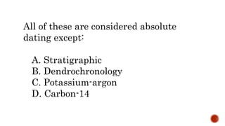 All of these are considered absolute
dating except:
A. Stratigraphic
B. Dendrochronology
C. Potassium-argon
D. Carbon-14
 