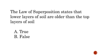 The Law of Superposition states that
lower layers of soil are older than the top
layers of soil
A. True
B. False
 