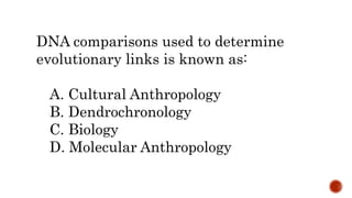 DNA comparisons used to determine
evolutionary links is known as:
A. Cultural Anthropology
B. Dendrochronology
C. Biology
D. Molecular Anthropology
 