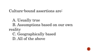 Culture-bound assertions are:
A. Usually true
B. Assumptions based on our own
reality
C. Geographically based
D. All of the above
 