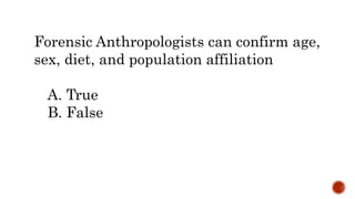 Forensic Anthropologists can confirm age,
sex, diet, and population affiliation
A. True
B. False
 