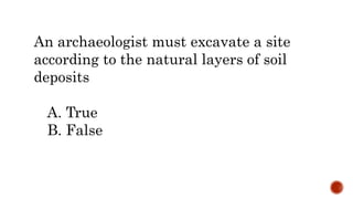 An archaeologist must excavate a site
according to the natural layers of soil
deposits
A. True
B. False
 