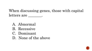 When discussing genes, those with capital
letters are _______.
A. Abnormal
B. Recessive
C. Dominant
D. None of the above
 