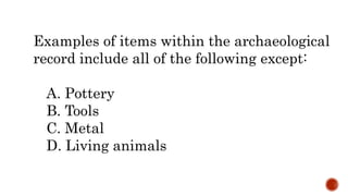 Examples of items within the archaeological
record include all of the following except:
A. Pottery
B. Tools
C. Metal
D. Living animals
 