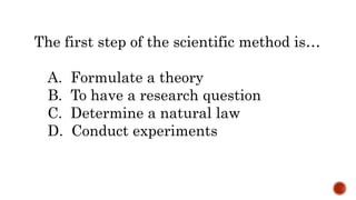 The first step of the scientific method is…
A. Formulate a theory
B. To have a research question
C. Determine a natural law
D. Conduct experiments
 