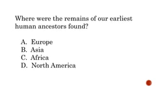 Where were the remains of our earliest
human ancestors found?
A. Europe
B. Asia
C. Africa
D. North America
 