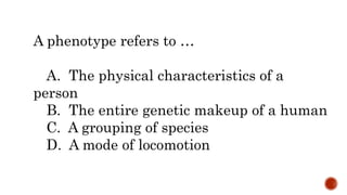 A phenotype refers to …
A. The physical characteristics of a
person
B. The entire genetic makeup of a human
C. A grouping of species
D. A mode of locomotion
 