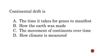 Continental drift is
A. The time it takes for genes to manifest
B. How the earth was made
C. The movement of continents over time
D. How climate is measured
 