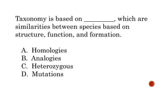 Taxonomy is based on _________, which are
similarities between species based on
structure, function, and formation.
A. Homologies
B. Analogies
C. Heterozygous
D. Mutations
 