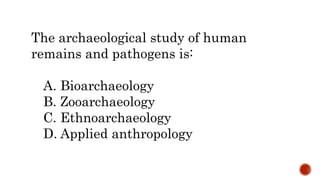The archaeological study of human
remains and pathogens is:
A. Bioarchaeology
B. Zooarchaeology
C. Ethnoarchaeology
D. Applied anthropology
 