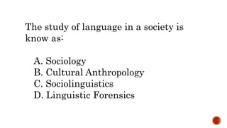 The study of language in a society is
know as:
A. Sociology
B. Cultural Anthropology
C. Sociolinguistics
D. Linguistic Forensics
 