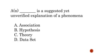 A(n) ________ is a suggested yet
unverified explanation of a phenomena
A. Association
B. Hypothesis
C. Theory
D. Data Set
 