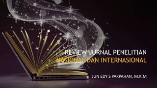 REVIEW JURNAL PENELITIAN
NASIONAL DAN INTERNASIONAL
JUN EDY S PAKPAHAN, M.K.M
 