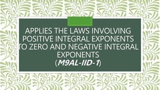 APPLIES THE LAWS INVOLVING
POSITIVE INTEGRAL EXPONENTS
TO ZERO AND NEGATIVE INTEGRAL
EXPONENTS
(M9AL-IID-1)
 