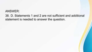 ANSWER:
38. D. Statements 1 and 2 are not sufficient and additional
statement is needed to answer the question.
 