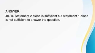 ANSWER:
40. B. Statement 2 alone is sufficient but statement 1 alone
is not sufficient to answer the question.
 