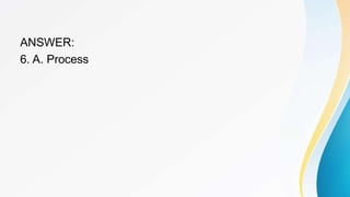 ANSWER:
6. A. Process
 