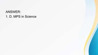ANSWER:
1. D. MPS in Science
 