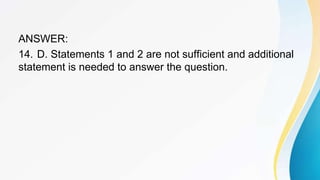 ANSWER:
14. D. Statements 1 and 2 are not sufficient and additional
statement is needed to answer the question.
 