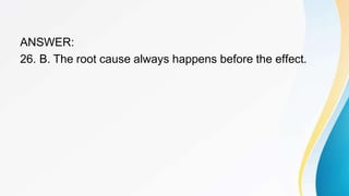 ANSWER:
26. B. The root cause always happens before the effect.
 