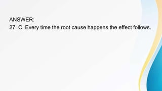 ANSWER:
27. C. Every time the root cause happens the effect follows.
 