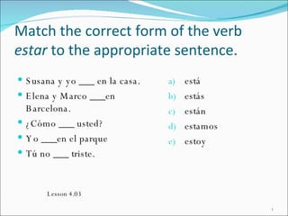Match the correct form of the verb  estar  to the appropriate sentence. ,[object Object],[object Object],[object Object],[object Object],[object Object],[object Object],[object Object],[object Object],[object Object],[object Object],Lesson 4.03 
