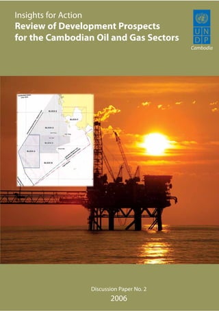 Insights for Action
Review of Development Prospects
for the Cambodian Oil and Gas Sectors
                                               Cambodia




                      Discussion Paper No. 2
                             2006
 