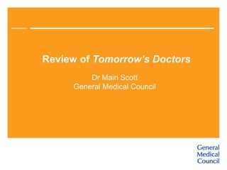 Review of Tomorrow’s Doctors
Dr Mairi Scott
General Medical Council
 