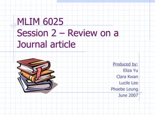 MLIM 6025  Session 2 – Review on a Journal article Produced by: Eliza Yu Clara Kwan Lucile Lee Phoebe Leung June 2007 