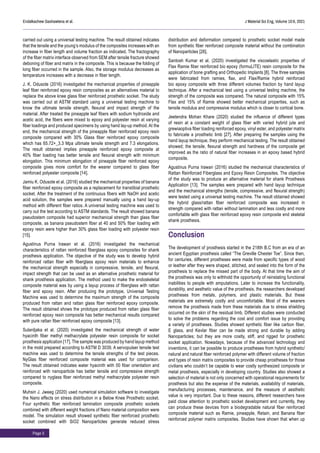 Page 5
Endalkachew Gashawtena et al. J Material Sci Eng, Volume 10:6, 2021
carried out using a universal testing machine. The result obtained indicates
that the tensile and the young’s modulus of the composites increases with an
increase in fiber length and volume fraction as indicated. The fractography
of the fiber matrix interface observed from SEM after tensile fracture showed
deboning of fiber and matrix in the composite. This is because the folding of
long fiber occurred in the sample. Also, the storage modulus decreases as
temperature increases with a decrease in fiber length.
J. K. Odusote (2016) investigated the mechanical properties of pineapple
leaf fiber reinforced epoxy resin composites as an alternatives material to
replace the above knee glass fiber reinforced prosthetic socket. The study
was carried out at ASTM standard using a universal testing machine to
know the ultimate tensile strength, flexural and impact strength of the
material. After treated the pineapple leaf fibers with sodium hydroxide and
acetic acid, the fibers were mixed to epoxy and polyester resin at varying
fiber loadings and produced specimens by using hand lay-up method. At the
end, the mechanical strength of the pineapple fiber reinforced epoxy resin
composite compared with 30% Glass fiber reinforced epoxy composite
which has 65.72+_3.3 Mpa ultimate tensile strength and 7.3 elongations.
The result obtained implies pineapple reinforced epoxy composite at
40% fiber loading has better tensile and flexural strength with minimum
elongation. This minimum elongation of pineapple fiber reinforced epoxy
composite gives more comfort for the wearer compared to glass fiber
reinforced polyester composite [14].
Jamiu K. Odusote et al. (2016) studied the mechanical properties of banana
fiber reinforced epoxy composite as a replacement for transtibial prosthetic
socket. After the treatment of the continuous fibers with NaOH and acetic
acid solution, the samples were prepared manually using a hand lay-up
method with different fiber ratios. A universal testing machine was used to
carry out the test according to ASTM standards. The result showed banana
pseudostem composite had superior mechanical strength than glass fiber
composite, as banana pseudostem fiber at 40 and 50% fiber loading with
epoxy resin were higher than 30% glass fiber loading with polyester resin
[15].
Agustinus Purna Irawan et al. (2016) investigated the mechanical
characteristics of rattan reinforced fiberglass epoxy composites for shank
prosthesis application. The objective of the study was to develop hybrid
reinforced rattan fiber with fiberglass epoxy resin materials to enhance
the mechanical strength especially in compressive, tensile, and flexural,
impact strength that can be used as an alternative prosthetic material for
shank prosthesis application. The method used to make the endoskeletal
composite material was by using a layup process of fiberglass with rattan
fiber and epoxy resin. After producing the prototype, Universal Testing
Machine was used to determine the maximum strength of the composite
produced from rattan and rattan glass fiber reinforced epoxy composite.
The result obtained shows the prototype produced from rattan glass fiber
reinforced epoxy resin composite has better mechanical results compared
with pure rattan fiber reinforced epoxy composite [13].
Sulardjaka et al. (2020) investigated the mechanical strength of water
hyacinth fiber methyl methacrylate polyester resin composite for socket
prosthesis application [17]. The sample was produced by hand layup method
in the mold prepared according to ASTM D 3039. A servopulser tensile test
machine was used to determine the tensile strengths of the test pieces.
NyGlas fiber reinforced composite material was used for comparison.
The result obtained indicates water hyacinth with 00 fiber orientation and
reinforced with nanoparticle has better tensile and compressive strength
compared to nyglass fiber reinforced methyl methacrylate polyester resin
composite.
Muhsin J. Jweeg (2020) used numerical simulation software to investigate
the Nano effects on stress distribution in a Below Knee Prosthetic socket.
Four synthetic fiber reinforced lamination composite prosthetic sockets
combined with different weight fractions of Nano material composition were
model. The simulation result showed synthetic fiber reinforced prosthetic
socket combined with SiO2 Nanoparticles generate reduced stress
distribution and deformation compared to prosthetic socket model made
from synthetic fiber reinforced composite material without the combination
of Nanoparticles [26].
Santosh Kumar et al. (2020) investigated the viscoelastic properties of
Flax Ramie fiber reinforced bio epoxy (formuLITE) resin composite for the
application of bone grafting and Orthopedic Implants [8]. The three samples
were fabricated from ramies, flax, and Flax/Ramie hybrid reinforced
bio epoxy composite with three different volumes fraction by hand layup
technique. After a mechanical test using a universal testing machine, the
strength of the composite was compared. The natural composite with 15%
Flax and 15% of Ramie showed better mechanical properties, such as
tensile modulus and compressive modulus which is closer to cortical bone.
Jeetendra Mohan Khare (2020) studied the influence of different types
of resin at a constant weight of glass fiber with varied hybrid jute and
grewiaoptiva fiber loading reinforced epoxy, vinyl ester, and polyester matrix
to fabricate a prosthetic limb [27]. After preparing the samples using the
hand layup technique, they perform mechanical testing. The result obtained
showed; the tensile, flexural strength and hardness of the composite get
improved as the ratio of natural fiber increases in an epoxy based hybrid
composite.
Agustinus Purna Irawan (2016) studied the mechanical characteristics of
Rattan Reinforced Fiberglass and Epoxy Resin Composites. The objective
of the study was to produce an alternative material for shank Prosthesis
Application [13]. The samples were prepared with hand layup technique
and the mechanical strengths (tensile, compressive, and flexural strength)
were tested using a universal testing machine. The result obtained showed
the hybrid glass/rattan fiber reinforced composite was increased in
strength compared with rattan without lamination and less costly and more
comfortable with glass fiber reinforced epoxy resin composite end skeletal
shank prosthesis.
Conclusion
The development of prosthesis started in the 218th B.C from an era of an
ancient Egyptian prosthesis called “The Greville Chester Toe”. Since then,
for centuries, different prostheses were made from specific types of wood
or leather after they were shaped, stitched, and sealed into the form of the
prosthesis to replace the missed part of the body. At that time the aim of
the prosthesis was only to withhold the opportunity of reinstating functional
inabilities to people with amputations. Later to increase the functionality,
durability, and aesthetic value of the prosthesis, the researchers developed
prostheses from metals, polymers, and plastic materials. But these
materials are extremely costly and uncomfortable. Most of the wearers
remove the prosthesis made from these materials due to stress shielding
occurred on the skin of the residual limb. Different studies were conducted
to solve the problems regarding the cost and comfort issue by providing
a variety of prostheses. Studies showed synthetic fiber like carbon fiber,
E glass, and Kevlar fiber can be made strong and durable by adding
Nanoparticles; but they are more costly, stiff, and rigged for prosthetic
socket application. Nowadays, because of the advanced technology and
inventions, it can be possible to produce prostheses from hybrid synthetic/
natural and natural fiber reinforced polymer with different volume of fraction
and types of resin matrix composites to provide cheap prostheses for those
civilians who couldn’t be capable to wear costly synthesized composite or
metal prosthesis, especially in developing country. Studies also showed a
selection of material is not only concerned with operational requirements for
prosthesis but also the expense of the materials, availability of materials,
manufacturing processes, maintenance, and the measure of aesthetic
value is very important. Due to these reasons, different researchers have
paid close attention to prosthetic socket development and currently, they
can produce these devices from a biodegradable natural fiber reinforced
composite material such as Ramie, pineapple, Retain, and Banana fiber
reinforced polymer matrix composites. Studies have shown that when up
 