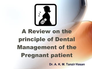 A Review on the principle of Dental Management of the Pregnant patient Dr. A. K. M. Tanzir Hasan   