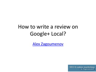 How to write a review on
    Google+ Local?
     Alex Zagoumenov
 