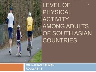 A REVIEW ON
LEVEL OF
PHYSICAL
ACTIVITY
AMONG ADULTS
OF SOUTH ASIAN
COUNTRIES
MD. NAHIAN RAHMAN
ROLL: AE-18
1
 