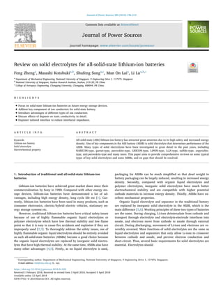 Contents lists available at ScienceDirect
Journal of Power Sources
journal homepage: www.elsevier.com/locate/jpowsour
Review on solid electrolytes for all-solid-state lithium-ion batteries
Feng Zhenga
, Masashi Kotobukia,b
, Shufeng Songa,c
, Man On Laia
, Li Lua,b,∗
a
Department of Mechanical Engineering, National University of Singapore, 9 Engineering Drive 1, 117575, Singapore
b
National University of Singapore, Suzhou Research Institute, Suzhou, 215123, PR China
c
College of Aerospace Engineering, Chongqing University, Chongqing, 400044, PR China
H I G H L I G H T S
• Focus on solid-state lithium-ion batteries as future energy storage devices.
• Address key component of ion conductors for solid-state battery.
• Introduce advantages of diﬀerent types of ion conductors.
• Discuss eﬀects of dopants on ionic conductivity in detail.
• Engineer tailored interface to reduce interfacial impedance.
A R T I C L E I N F O
Keywords:
Lithium-ion battery
Solid electrolyte
Electrochemical property
A B S T R A C T
All-solid-state (ASS) lithium-ion battery has attracted great attention due to its high safety and increased energy
density. One of key components in the ASS battery (ASSB) is solid electrolyte that determines performance of the
ASSB. Many types of solid electrolytes have been investigated in great detail in the past years, including
NASICON-type, garnet-type, perovskite-type, LISICON-type, LiPON-type, Li3N-type, sulﬁde-type, argyrodite-
type, anti-perovskite-type and many more. This paper aims to provide comprehensive reviews on some typical
types of key solid electrolytes and some ASSBs, and on gaps that should be resolved.
1. Introduction of traditional and all-solid-state lithium-ion
batteries
Lithium-ion batteries have achieved great market share since their
commercialization by Sony in 1990. Compared with other energy sto-
rage devices, lithium-ion batteries have demonstrated a lot of ad-
vantages, including high energy density, long cycle life etc [1]. Cur-
rently, lithium-ion batteries have been used in many products, such as
consumer electronics, electric/hybrid electric vehicles, stationary en-
ergy storage systems etc.
However, traditional lithium-ion batteries have critical safety issues
because of use of highly ﬂammable organic liquid electrolytes or
polymer electrolytes which have low thermal stability and low ﬂame
point so that it is easy to cause ﬁre accidents and explosion if they are
improperly used [2,3]. To thoroughly address the safety issues, use of
highly ﬂammable organic liquid electrolytes should be entirely avoided
as such all-solid-state batteries (ASSBs) become a good choice because
the organic liquid electrolytes are replaced by inorganic solid electro-
lytes that have high thermal stability. At the same time, ASSBs also have
many other advantages [4,5]. Firstly, as no liquid electrolyte is used,
packaging for ASSBs can be much simpliﬁed so that dead weight in
battery packaging can be largely reduced, resulting in increased energy
density. Secondly, compared with organic liquid electrolytes and
polymer electrolytes, inorganic solid electrolytes have much better
electrochemical stability and are compatible with higher potential
cathode materials to increase energy density. Thirdly, ASSBs have ex-
cellent mechanical properties.
Organic liquid electrolyte and separator in the traditional battery
are replaced by inorganic solid electrolyte in the ASSB, which is the
main diﬀerence [5,6]. Working principles of these two types of batteries
are the same. During charging, Li-ions deintercalate from cathode and
transport through electrolyte and electrolyte-electrode interfaces into
anode, and electrons move from cathode to anode through external
circuit. During discharging, movement of Li-ions and electrons are re-
versibly reversed. Main functions of solid electrolytes are the same as
liquid electrolytes and separators that only allow Li-ions to crossover
between cathode and anode, and prevent electron conduction and
short-circuit. Thus, several basic requirements for solid electrolytes are
essential. Electrolytes should
https://doi.org/10.1016/j.jpowsour.2018.04.022
Received 1 February 2018; Received in revised form 3 April 2018; Accepted 5 April 2018
∗
Corresponding author. Department of Mechanical Engineering, National University of Singapore, 9 Engineering Drive 1, 117575, Singapore.
E-mail address: luli@nus.edu.sg (L. Lu).
Journal of Power Sources 389 (2018) 198–213
Available online 12 April 2018
0378-7753/ © 2018 Elsevier B.V. All rights reserved.
T
 